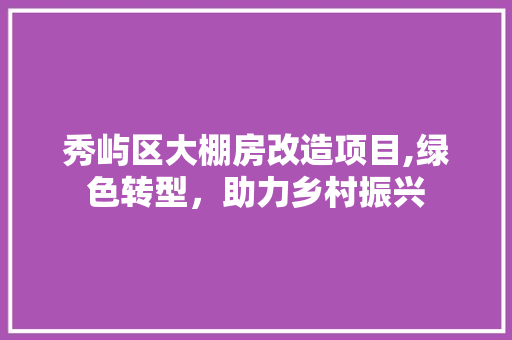 秀屿区大棚房改造项目,绿色转型，助力乡村振兴