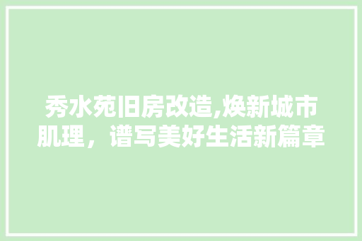 秀水苑旧房改造,焕新城市肌理，谱写美好生活新篇章
