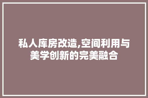 私人库房改造,空间利用与美学创新的完美融合