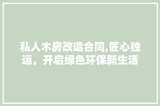 私人木房改造合同,匠心独运，开启绿色环保新生活 综合便民