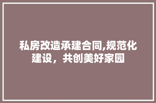 私房改造承建合同,规范化建设，共创美好家园