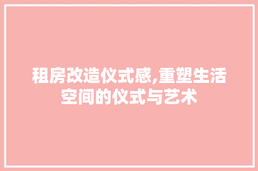 租房改造仪式感,重塑生活空间的仪式与艺术