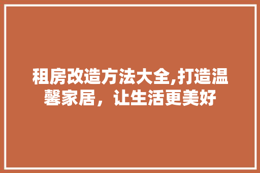 租房改造方法大全,打造温馨家居，让生活更美好