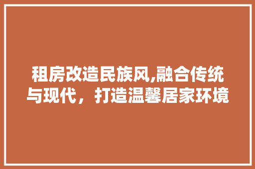 租房改造民族风,融合传统与现代，打造温馨居家环境