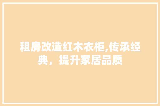 租房改造红木衣柜,传承经典，提升家居品质