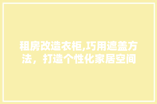 租房改造衣柜,巧用遮盖方法，打造个性化家居空间