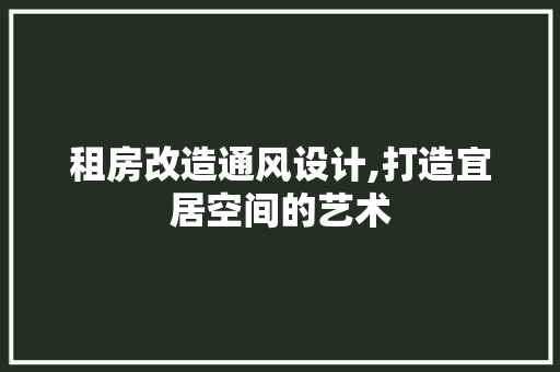 租房改造通风设计,打造宜居空间的艺术