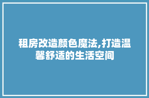 租房改造颜色魔法,打造温馨舒适的生活空间