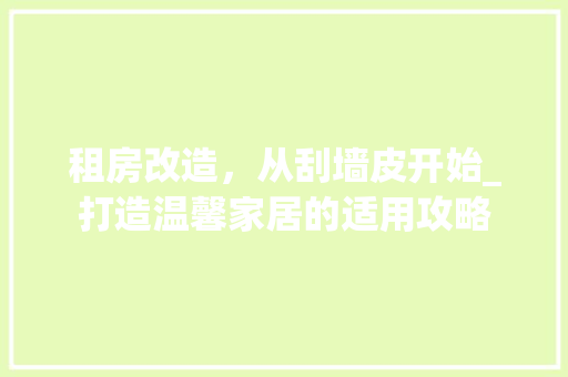 租房改造，从刮墙皮开始_打造温馨家居的适用攻略