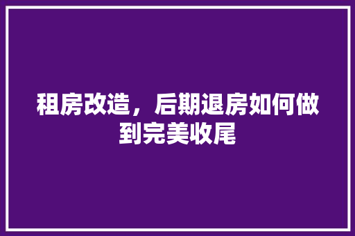 租房改造，后期退房如何做到完美收尾