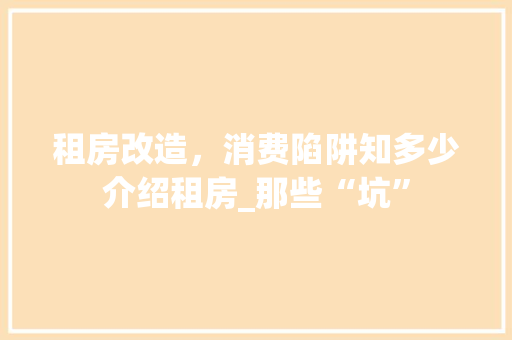 租房改造，消费陷阱知多少介绍租房_那些“坑”