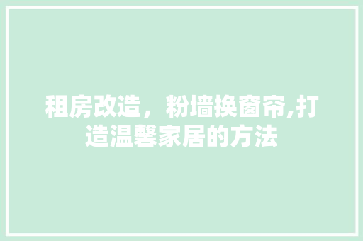 租房改造，粉墙换窗帘,打造温馨家居的方法
