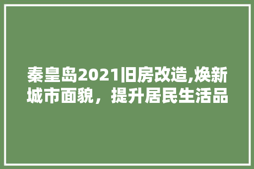 秦皇岛2021旧房改造,焕新城市面貌，提升居民生活品质