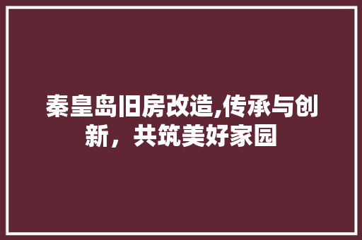 秦皇岛旧房改造,传承与创新，共筑美好家园
