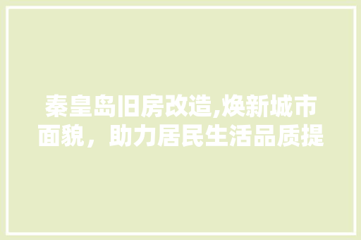 秦皇岛旧房改造,焕新城市面貌，助力居民生活品质提升