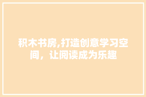 积木书房,打造创意学习空间，让阅读成为乐趣
