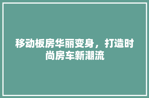 移动板房华丽变身，打造时尚房车新潮流
