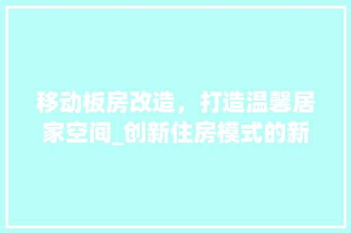 移动板房改造，打造温馨居家空间_创新住房模式的新尝试
