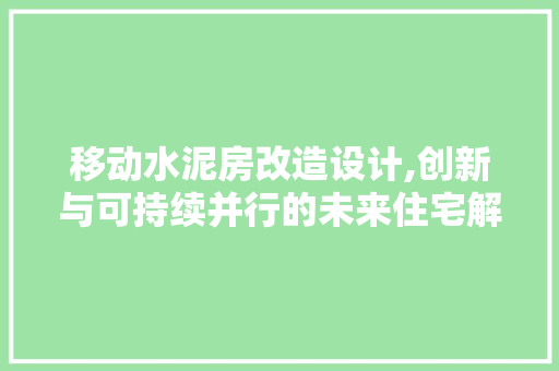 移动水泥房改造设计,创新与可持续并行的未来住宅解决方法