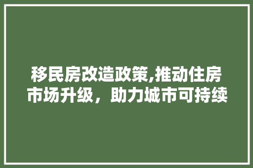 移民房改造政策,推动住房市场升级，助力城市可持续发展