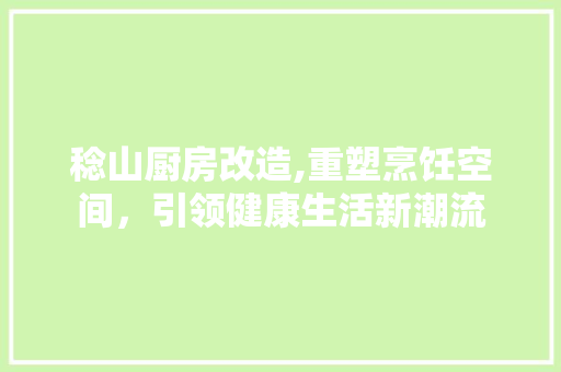 稔山厨房改造,重塑烹饪空间，引领健康生活新潮流