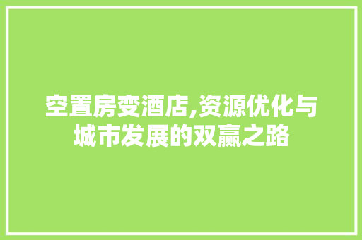 空置房变酒店,资源优化与城市发展的双赢之路