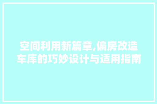 空间利用新篇章,偏房改造车库的巧妙设计与适用指南