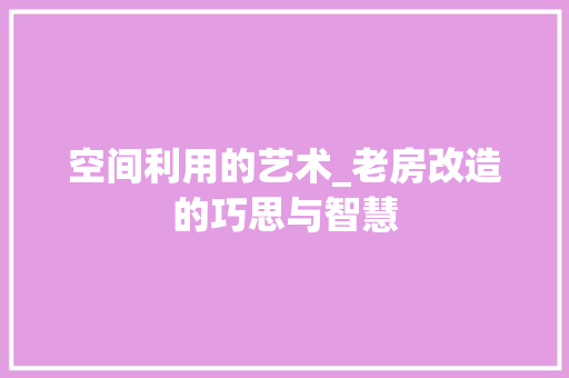 空间利用的艺术_老房改造的巧思与智慧