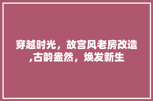 穿越时光，故宫风老房改造,古韵盎然，焕发新生