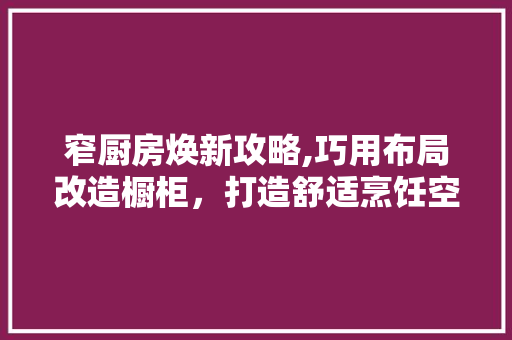 窄厨房焕新攻略,巧用布局改造橱柜，打造舒适烹饪空间