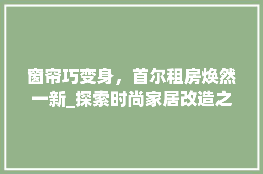窗帘巧变身，首尔租房焕然一新_探索时尚家居改造之路