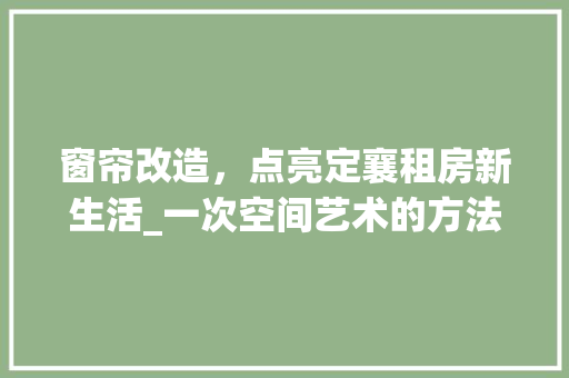 窗帘改造，点亮定襄租房新生活_一次空间艺术的方法