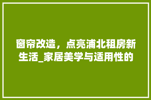 窗帘改造，点亮浦北租房新生活_家居美学与适用性的完美融合