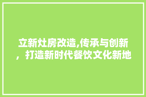 立新灶房改造,传承与创新，打造新时代餐饮文化新地标