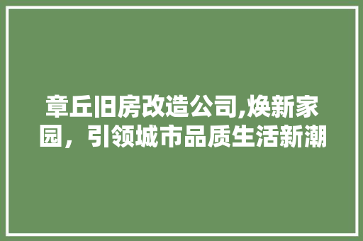 章丘旧房改造公司,焕新家园，引领城市品质生活新潮流
