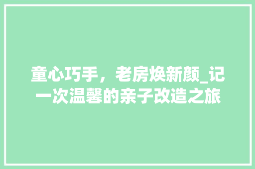 童心巧手，老房焕新颜_记一次温馨的亲子改造之旅