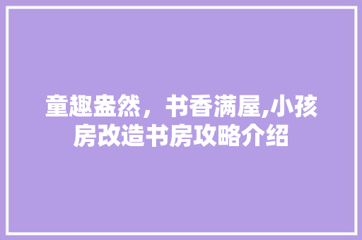 童趣盎然，书香满屋,小孩房改造书房攻略介绍