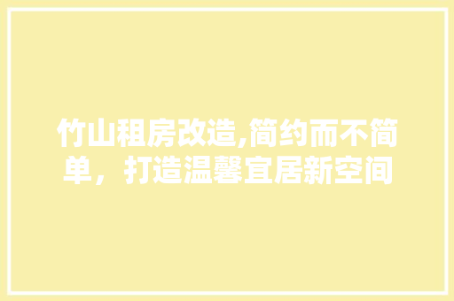 竹山租房改造,简约而不简单，打造温馨宜居新空间