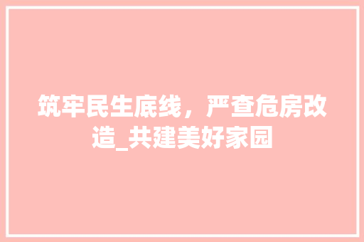 筑牢民生底线，严查危房改造_共建美好家园 汽车维修