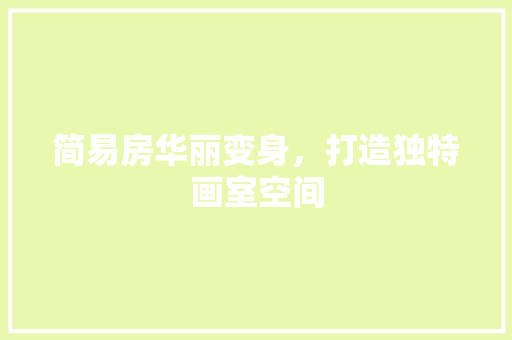 简易房华丽变身，打造独特画室空间