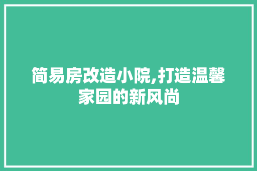 简易房改造小院,打造温馨家园的新风尚