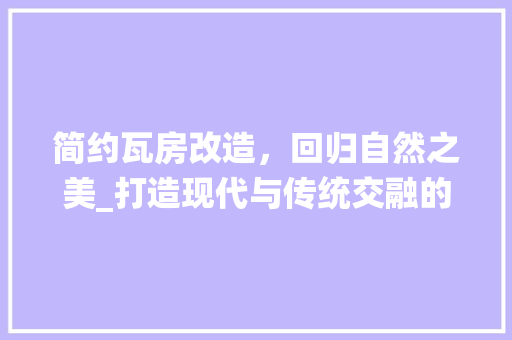 简约瓦房改造，回归自然之美_打造现代与传统交融的居住空间