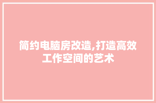 简约电脑房改造,打造高效工作空间的艺术