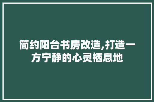 简约阳台书房改造,打造一方宁静的心灵栖息地