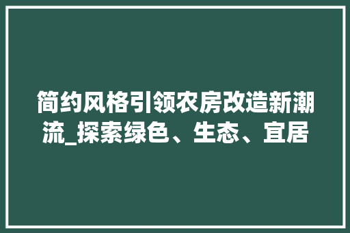 简约风格引领农房改造新潮流_探索绿色、生态、宜居的农房未来
