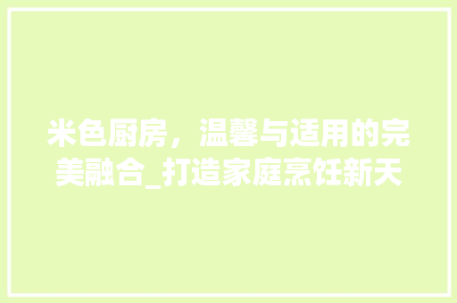米色厨房，温馨与适用的完美融合_打造家庭烹饪新天地