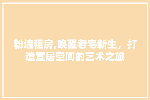 粉墙租房,唤醒老宅新生，打造宜居空间的艺术之旅