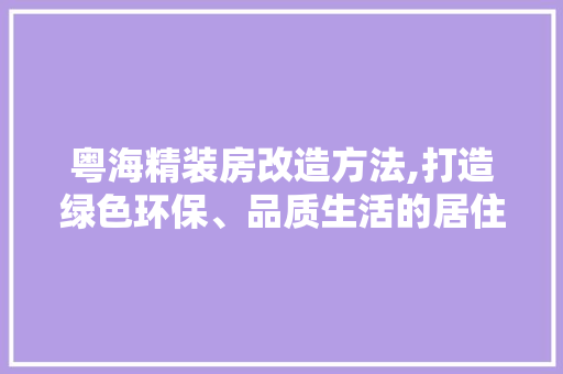 粤海精装房改造方法,打造绿色环保、品质生活的居住典范