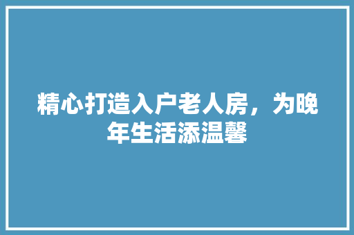 精心打造入户老人房，为晚年生活添温馨