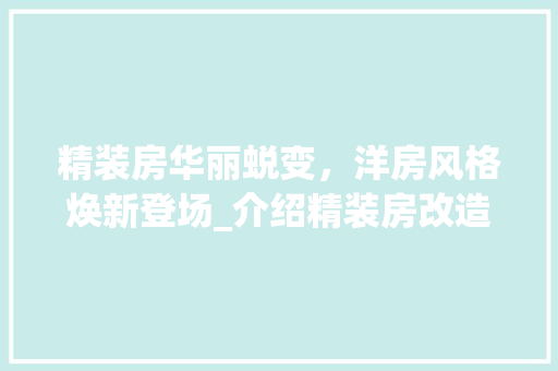 精装房华丽蜕变，洋房风格焕新登场_介绍精装房改造的艺术之旅